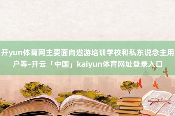开yun体育网主要面向遨游培训学校和私东说念主用户等-开云「中国」kaiyun体育网址登录入口