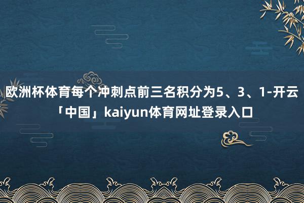 欧洲杯体育每个冲刺点前三名积分为5、3、1-开云「中国」kaiyun体育网址登录入口