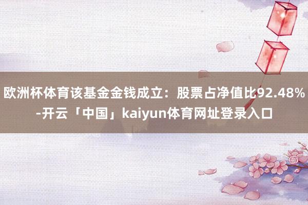欧洲杯体育该基金金钱成立:股票占净值比92.48%-开云「中国」kaiyun体育网址登录入口