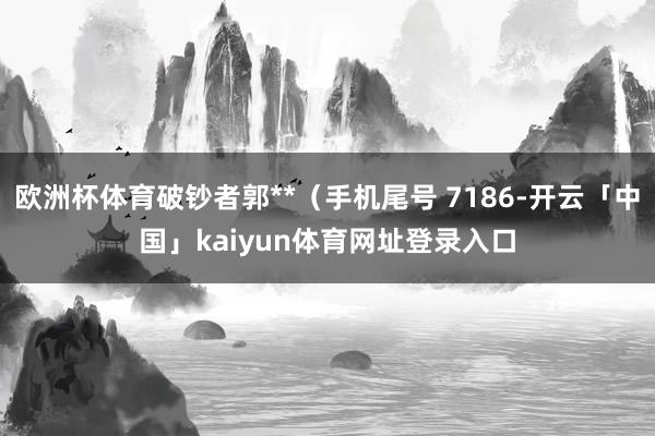 欧洲杯体育破钞者郭**(手机尾号 7186-开云「中国」kaiyun体育网址登录入口
