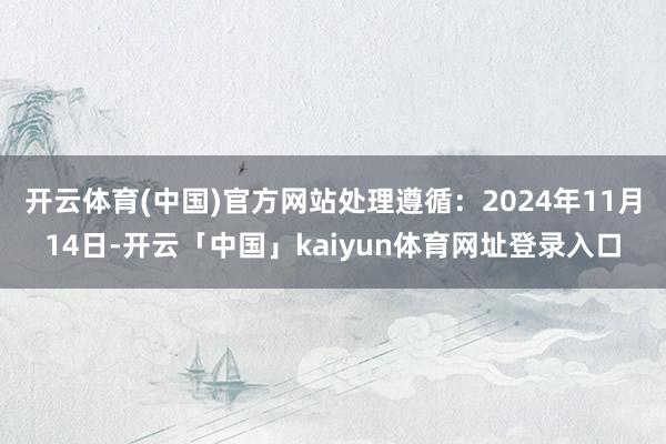 开云体育(中国)官方网站处理遵循:2024年11月14日-开云「中国」kaiyun体育网址登录入口