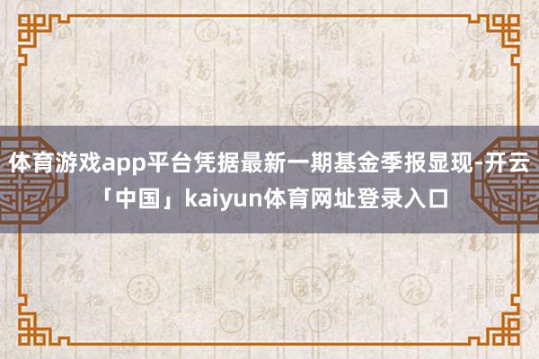 体育游戏app平台凭据最新一期基金季报显现-开云「中国」kaiyun体育网址登录入口