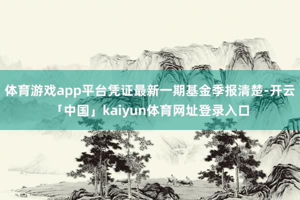 体育游戏app平台凭证最新一期基金季报清楚-开云「中国」kaiyun体育网址登录入口