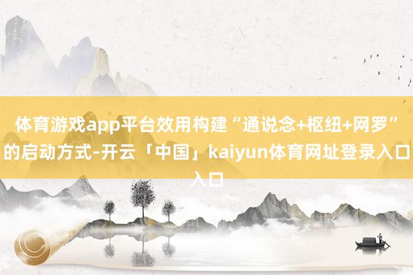 体育游戏app平台效用构建“通说念+枢纽+网罗”的启动方式-开云「中国」kaiyun体育网址登录入口