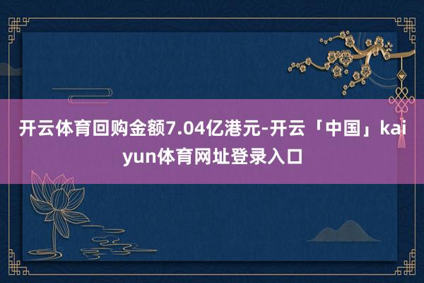 开云体育回购金额7.04亿港元-开云「中国」kaiyun体育网址登录入口