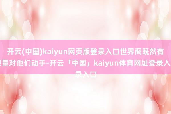开云(中国)kaiyun网页版登录入口世界阁既然有胆量对他们动手-开云「中国」kaiyun体育网址登录入口