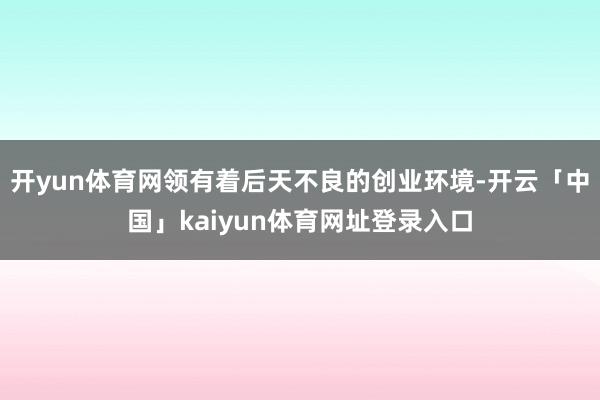 开yun体育网领有着后天不良的创业环境-开云「中国」kaiyun体育网址登录入口