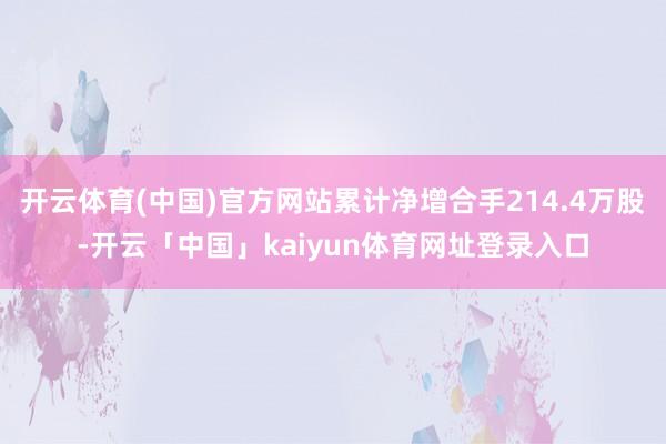 开云体育(中国)官方网站累计净增合手214.4万股-开云「中国」kaiyun体育网址登录入口