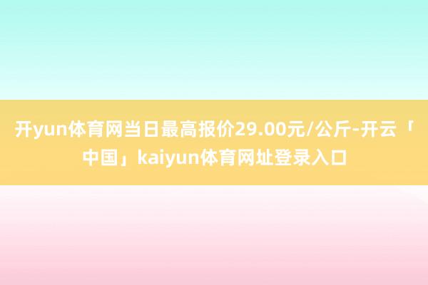 开yun体育网当日最高报价29.00元/公斤-开云「中国」kaiyun体育网址登录入口