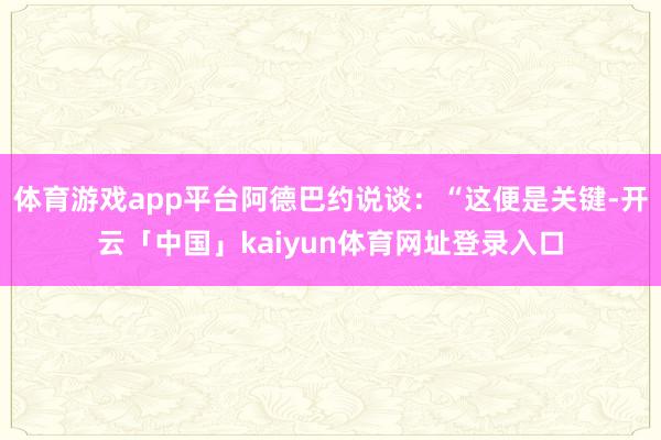 体育游戏app平台阿德巴约说谈：“这便是关键-开云「中国」kaiyun体育网址登录入口