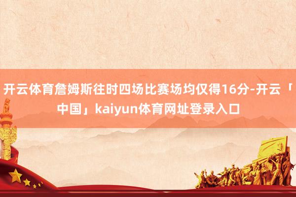 开云体育詹姆斯往时四场比赛场均仅得16分-开云「中国」kaiyun体育网址登录入口
