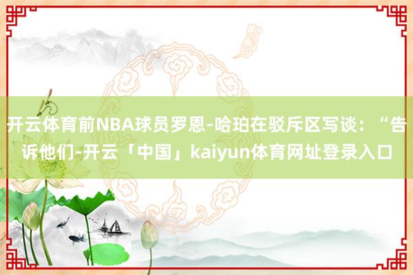 开云体育前NBA球员罗恩-哈珀在驳斥区写谈：“告诉他们-开云「中国」kaiyun体育网址登录入口