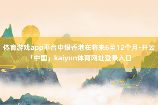 体育游戏app平台中银香港在将来6至12个月-开云「中国」kaiyun体育网址登录入口