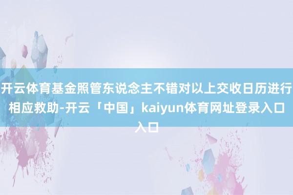 开云体育基金照管东说念主不错对以上交收日历进行相应救助-开云「中国」kaiyun体育网址登录入口