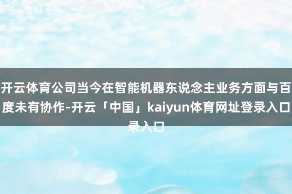 开云体育公司当今在智能机器东说念主业务方面与百度未有协作-开云「中国」kaiyun体育网址登录入口