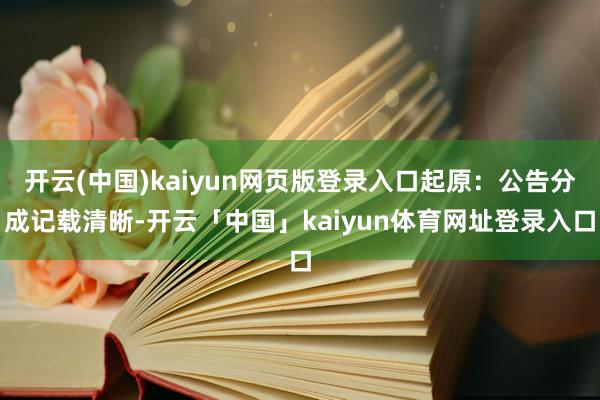 开云(中国)kaiyun网页版登录入口起原：公告分成记载清晰-开云「中国」kaiyun体育网址登录入口