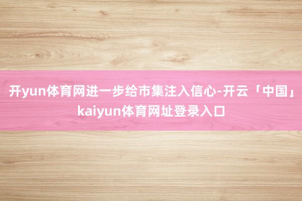 开yun体育网进一步给市集注入信心-开云「中国」kaiyun体育网址登录入口