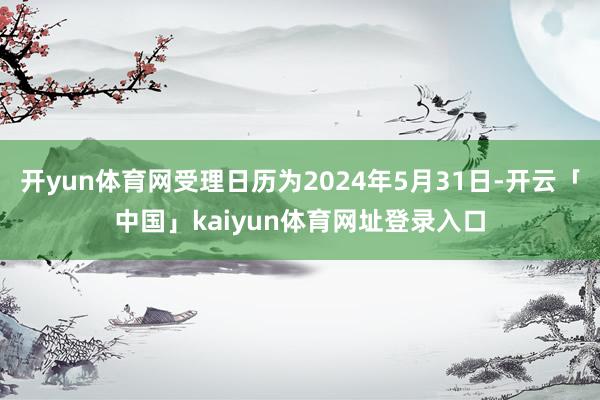 开yun体育网受理日历为2024年5月31日-开云「中国」kaiyun体育网址登录入口