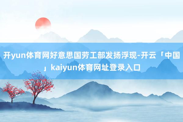 开yun体育网　　好意思国劳工部发扬浮现-开云「中国」kaiyun体育网址登录入口