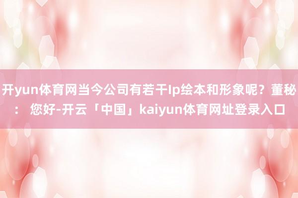 开yun体育网当今公司有若干Ip绘本和形象呢？董秘： 您好-开云「中国」kaiyun体育网址登录入口
