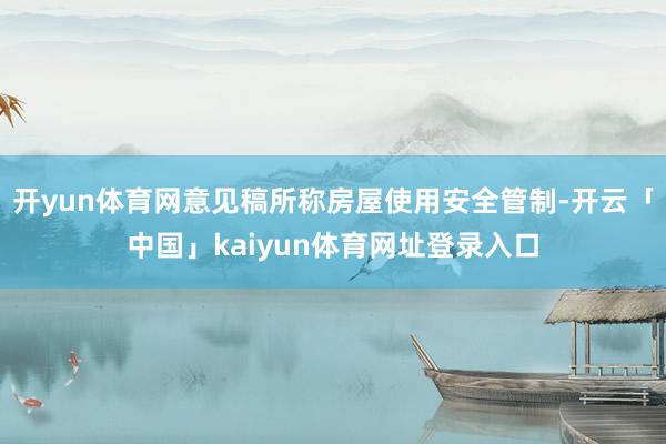 开yun体育网意见稿所称房屋使用安全管制-开云「中国」kaiyun体育网址登录入口