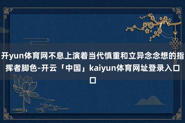 开yun体育网不息上演着当代慎重和立异念念想的指挥者脚色-开云「中国」kaiyun体育网址登录入口