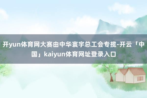 开yun体育网大赛由中华寰宇总工会专揽-开云「中国」kaiyun体育网址登录入口