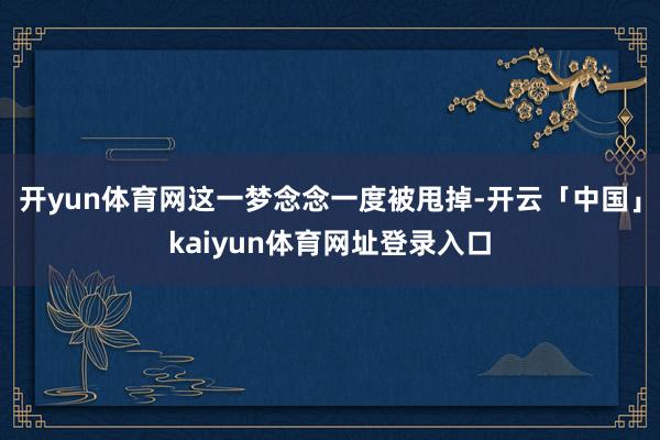 开yun体育网这一梦念念一度被甩掉-开云「中国」kaiyun体育网址登录入口
