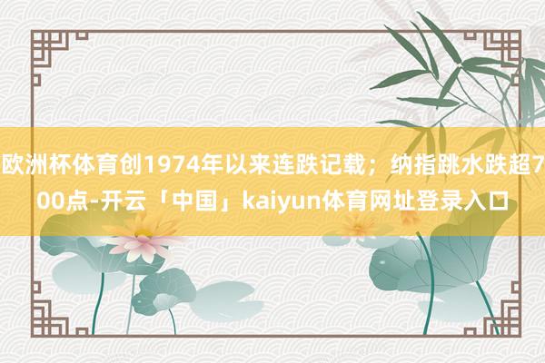 欧洲杯体育创1974年以来连跌记载；纳指跳水跌超700点-开云「中国」kaiyun体育网址登录入口