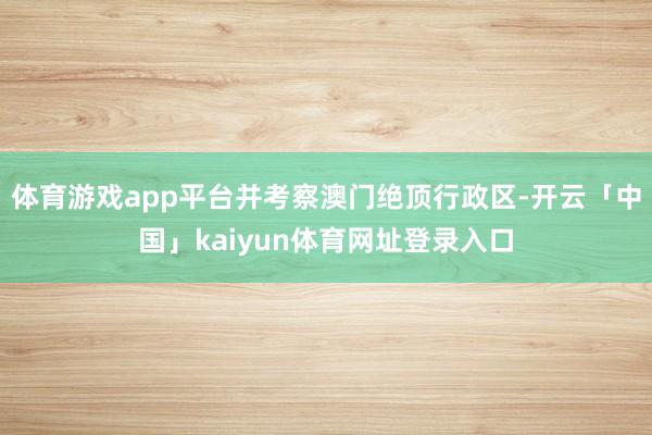 体育游戏app平台并考察澳门绝顶行政区-开云「中国」kaiyun体育网址登录入口