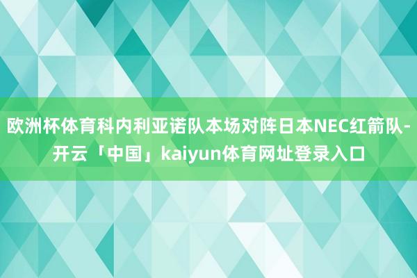 欧洲杯体育科内利亚诺队本场对阵日本NEC红箭队-开云「中国」kaiyun体育网址登录入口