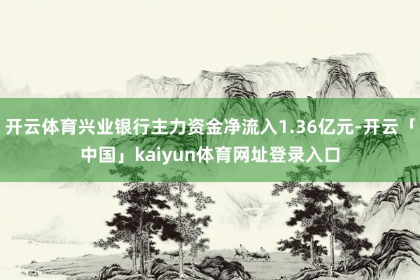 开云体育兴业银行主力资金净流入1.36亿元-开云「中国」kaiyun体育网址登录入口
