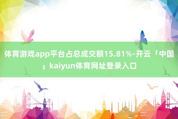 体育游戏app平台占总成交额15.81%-开云「中国」kaiyun体育网址登录入口