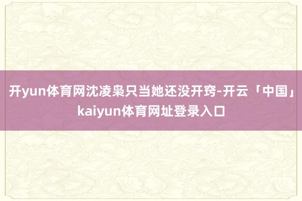 开yun体育网沈凌枭只当她还没开窍-开云「中国」kaiyun体育网址登录入口