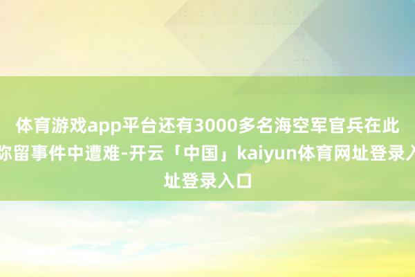 体育游戏app平台还有3000多名海空军官兵在此次弥留事件中遭难-开云「中国」kaiyun体育网址登录入口