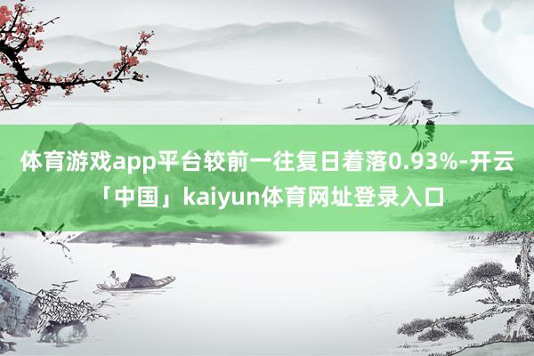 体育游戏app平台较前一往复日着落0.93%-开云「中国」kaiyun体育网址登录入口