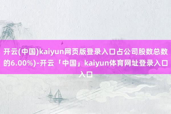 开云(中国)kaiyun网页版登录入口占公司股数总数的6.00%)-开云「中国」kaiyun体育网址登录入口