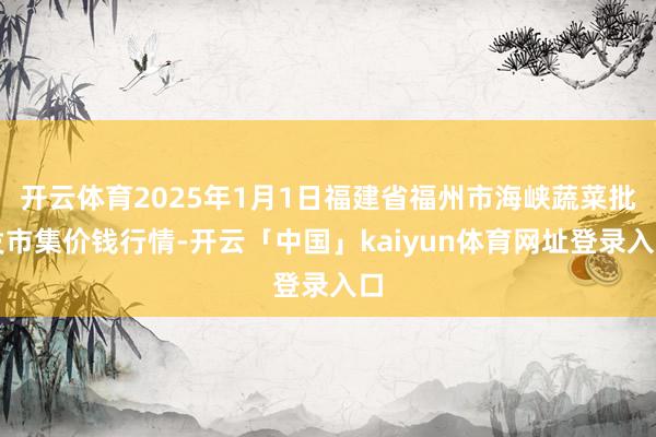 开云体育2025年1月1日福建省福州市海峡蔬菜批发市集价钱行情-开云「中国」kaiyun体育网址登录入口