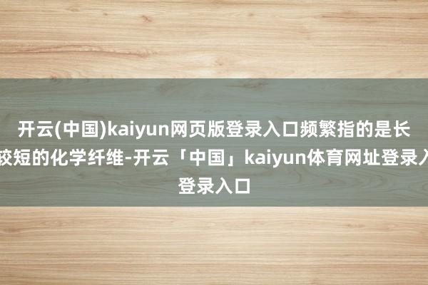 开云(中国)kaiyun网页版登录入口频繁指的是长度较短的化学纤维-开云「中国」kaiyun体育网址登录入口