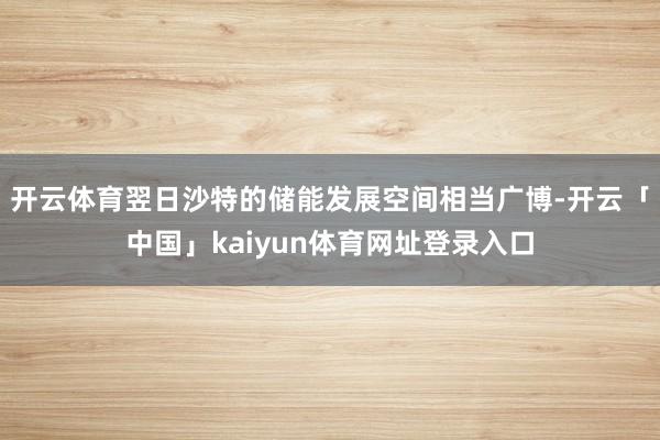 开云体育翌日沙特的储能发展空间相当广博-开云「中国」kaiyun体育网址登录入口
