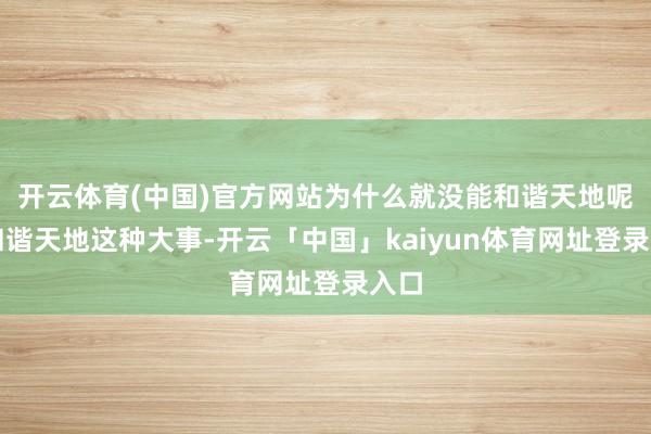 开云体育(中国)官方网站为什么就没能和谐天地呢？和谐天地这种大事-开云「中国」kaiyun体育网址登录入口