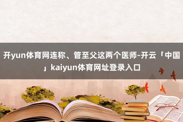 开yun体育网连称、管至父这两个医师-开云「中国」kaiyun体育网址登录入口