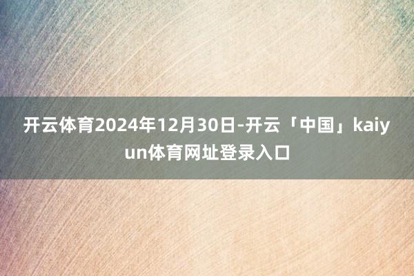 开云体育2024年12月30日-开云「中国」kaiyun体育网址登录入口