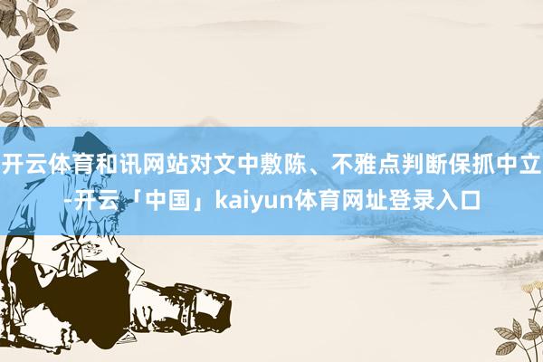 开云体育和讯网站对文中敷陈、不雅点判断保抓中立-开云「中国」kaiyun体育网址登录入口