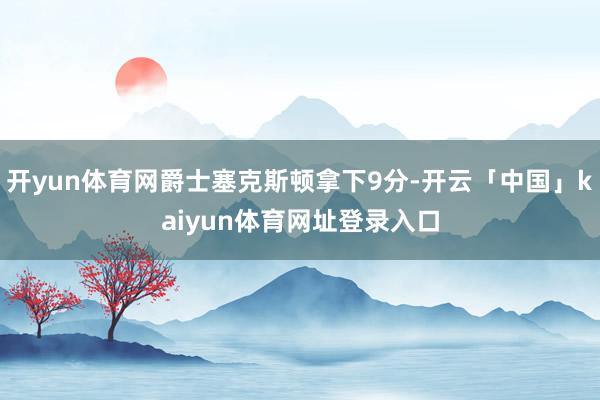 开yun体育网爵士塞克斯顿拿下9分-开云「中国」kaiyun体育网址登录入口