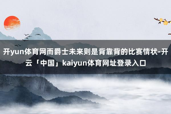 开yun体育网而爵士未来则是背靠背的比赛情状-开云「中国」kaiyun体育网址登录入口