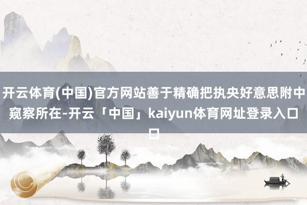 开云体育(中国)官方网站善于精确把执央好意思附中窥察所在-开云「中国」kaiyun体育网址登录入口