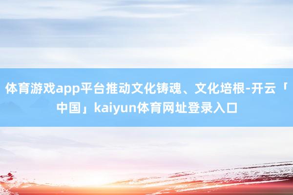 体育游戏app平台推动文化铸魂、文化培根-开云「中国」kaiyun体育网址登录入口