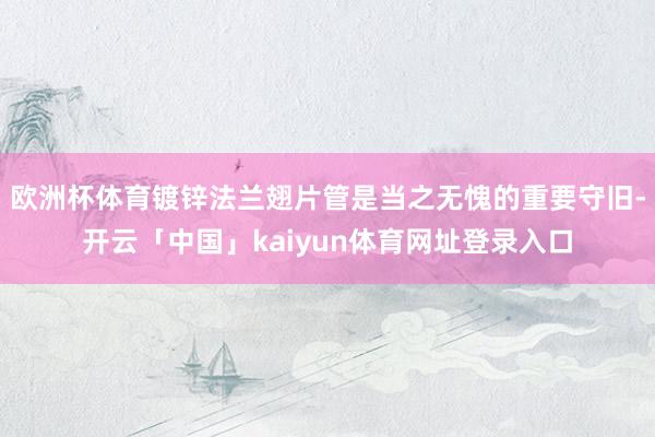 欧洲杯体育镀锌法兰翅片管是当之无愧的重要守旧-开云「中国」kaiyun体育网址登录入口