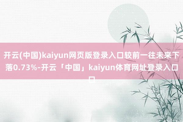 开云(中国)kaiyun网页版登录入口较前一往未来下落0.73%-开云「中国」kaiyun体育网址登录入口